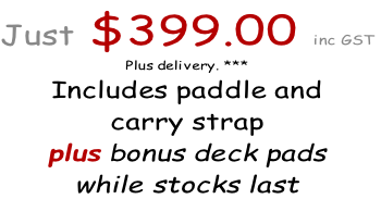Just $399.00 inc GST
Plus delivery. ***
Includes paddle and 
carry strap 
plus bonus deck pads 
while stocks last
